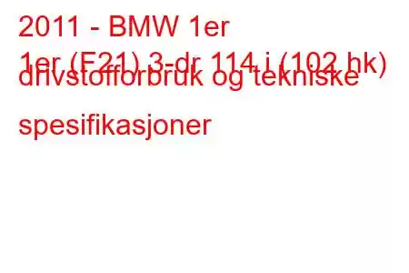 2011 - BMW 1er
1er (F21) 3-dr 114 i (102 hk) drivstofforbruk og tekniske spesifikasjoner