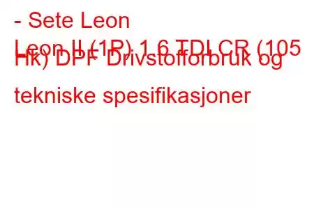 - Sete Leon
Leon II (1P) 1.6 TDI CR (105 Hk) DPF Drivstofforbruk og tekniske spesifikasjoner