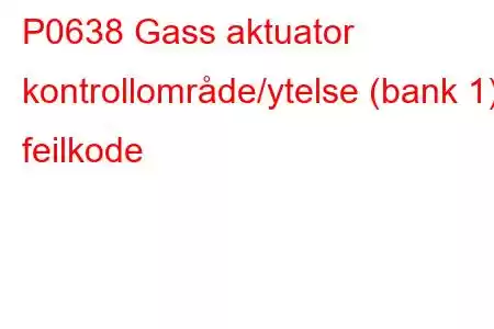 P0638 Gass aktuator kontrollområde/ytelse (bank 1) feilkode