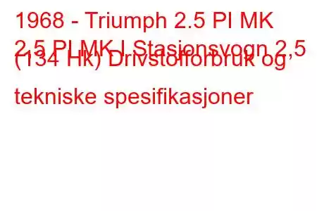 1968 - Triumph 2.5 PI MK
2,5 PI MK I Stasjonsvogn 2,5 (134 Hk) Drivstofforbruk og tekniske spesifikasjoner