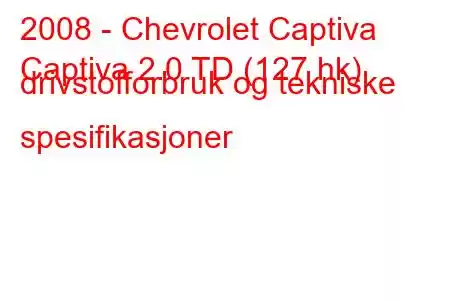 2008 - Chevrolet Captiva
Captiva 2.0 TD (127 hk) drivstofforbruk og tekniske spesifikasjoner