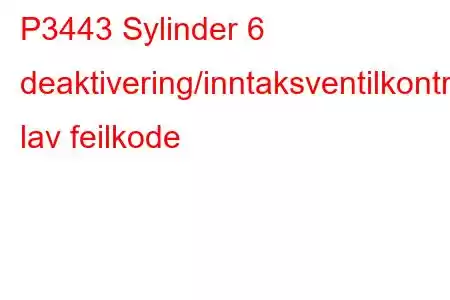 P3443 Sylinder 6 deaktivering/inntaksventilkontrollkrets lav feilkode