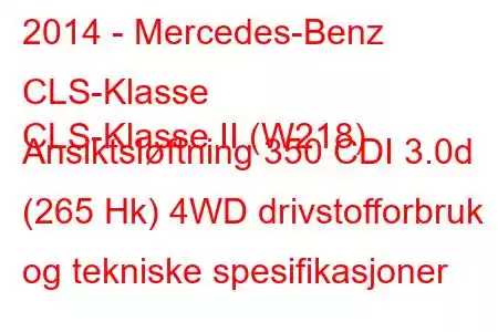 2014 - Mercedes-Benz CLS-Klasse
CLS-Klasse II (W218) Ansiktsløftning 350 CDI 3.0d (265 Hk) 4WD drivstofforbruk og tekniske spesifikasjoner