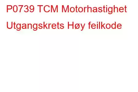 P0739 TCM Motorhastighet Utgangskrets Høy feilkode