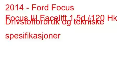 2014 - Ford Focus
Focus III Facelift 1.5d (120 Hk) Drivstofforbruk og tekniske spesifikasjoner