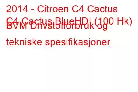 2014 - Citroen C4 Cactus
C4 Cactus BlueHDI (100 Hk) BVM Drivstofforbruk og tekniske spesifikasjoner