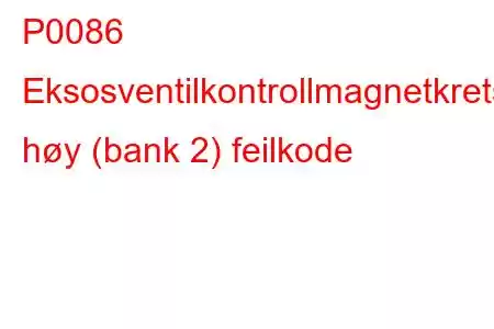 P0086 Eksosventilkontrollmagnetkrets høy (bank 2) feilkode