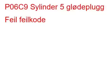 P06C9 Sylinder 5 glødeplugg Feil feilkode