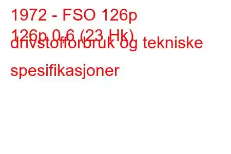 1972 - FSO 126p
126p 0,6 (23 Hk) drivstofforbruk og tekniske spesifikasjoner