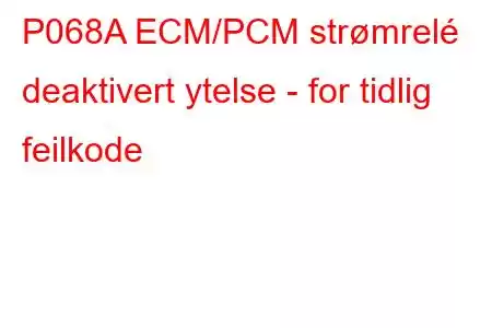 P068A ECM/PCM strømrelé deaktivert ytelse - for tidlig feilkode