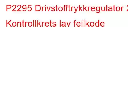 P2295 Drivstofftrykkregulator 2 Kontrollkrets lav feilkode