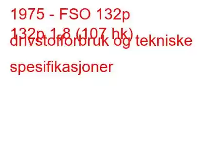 1975 - FSO 132p
132p 1,8 (107 hk) drivstofforbruk og tekniske spesifikasjoner