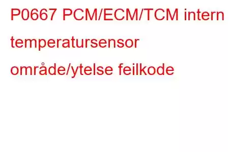 P0667 PCM/ECM/TCM intern temperatursensor område/ytelse feilkode