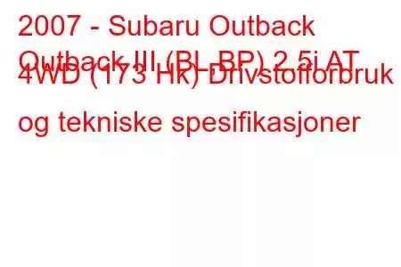 2007 - Subaru Outback
Outback III (BL,BP) 2.5i AT 4WD (173 Hk) Drivstofforbruk og tekniske spesifikasjoner