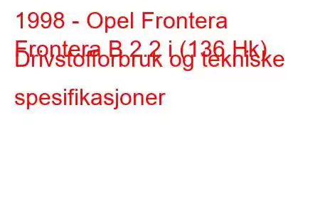 1998 - Opel Frontera
Frontera B 2.2 i (136 Hk) Drivstofforbruk og tekniske spesifikasjoner