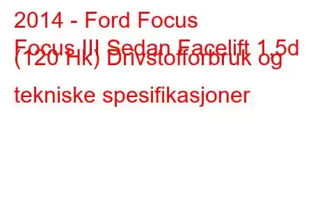 2014 - Ford Focus
Focus III Sedan Facelift 1,5d (120 Hk) Drivstofforbruk og tekniske spesifikasjoner