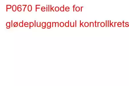 P0670 Feilkode for glødepluggmodul kontrollkrets