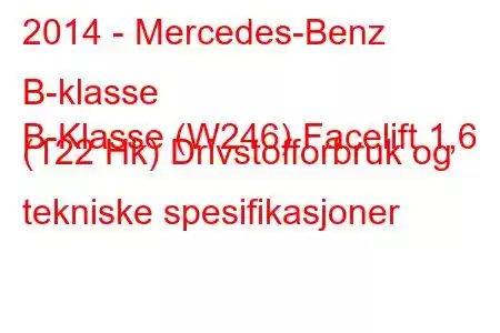 2014 - Mercedes-Benz B-klasse
B-Klasse (W246) Facelift 1,6 (122 Hk) Drivstofforbruk og tekniske spesifikasjoner