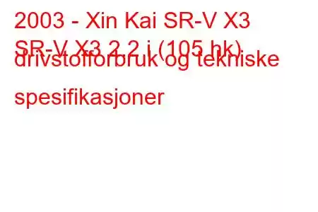 2003 - Xin Kai SR-V X3
SR-V X3 2.2 i (105 hk) drivstofforbruk og tekniske spesifikasjoner