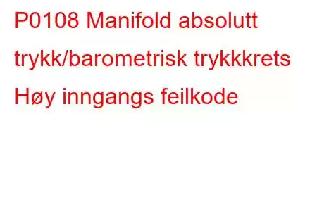 P0108 Manifold absolutt trykk/barometrisk trykkkrets Høy inngangs feilkode