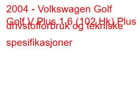 2004 - Volkswagen Golf
Golf V Plus 1.6 (102 Hk) Plus drivstofforbruk og tekniske spesifikasjoner