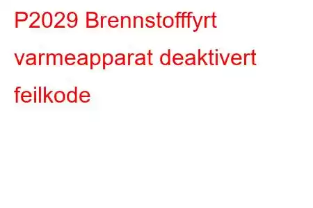 P2029 Brennstofffyrt varmeapparat deaktivert feilkode