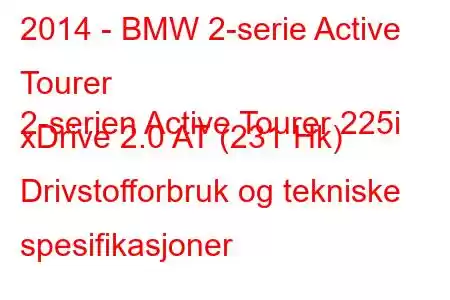 2014 - BMW 2-serie Active Tourer
2-serien Active Tourer 225i xDrive 2.0 AT (231 Hk) Drivstofforbruk og tekniske spesifikasjoner