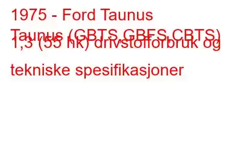 1975 - Ford Taunus
Taunus (GBTS,GBFS,CBTS) 1,3 (55 hk) drivstofforbruk og tekniske spesifikasjoner