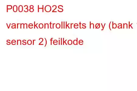 P0038 HO2S varmekontrollkrets høy (bank 1 sensor 2) feilkode