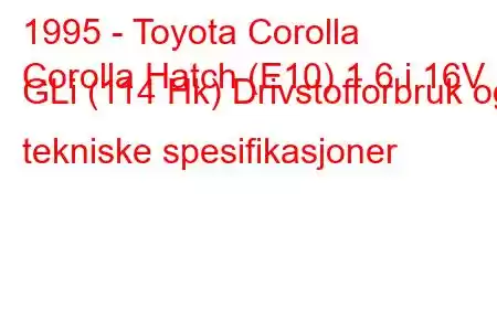 1995 - Toyota Corolla
Corolla Hatch (E10) 1.6 i 16V GLi (114 Hk) Drivstofforbruk og tekniske spesifikasjoner