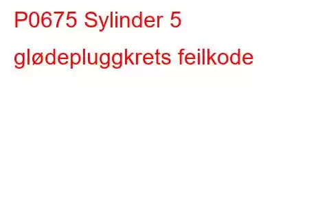 P0675 Sylinder 5 glødepluggkrets feilkode