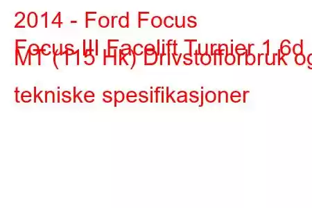 2014 - Ford Focus
Focus III Facelift Turnier 1.6d MT (115 Hk) Drivstofforbruk og tekniske spesifikasjoner