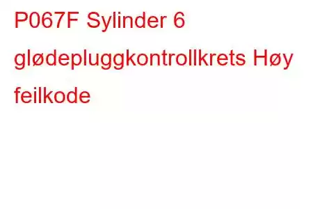 P067F Sylinder 6 glødepluggkontrollkrets Høy feilkode