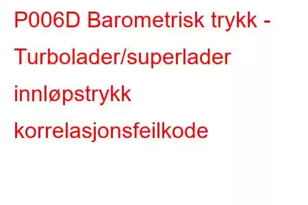 P006D Barometrisk trykk - Turbolader/superlader innløpstrykk korrelasjonsfeilkode