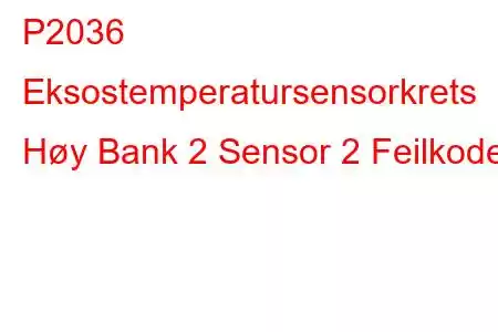 P2036 Eksostemperatursensorkrets Høy Bank 2 Sensor 2 Feilkode