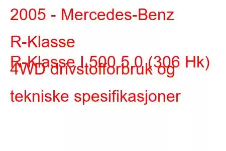 2005 - Mercedes-Benz R-Klasse
R-Klasse I 500 5.0 (306 Hk) 4WD drivstofforbruk og tekniske spesifikasjoner