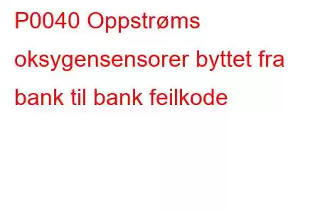 P0040 Oppstrøms oksygensensorer byttet fra bank til bank feilkode