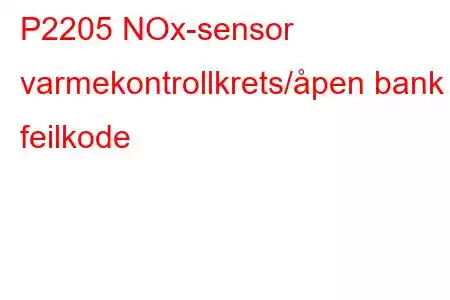 P2205 NOx-sensor varmekontrollkrets/åpen bank 1 feilkode