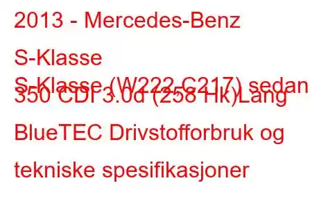 2013 - Mercedes-Benz S-Klasse
S-Klasse (W222,C217) sedan 350 CDI 3.0d (258 Hk)Lang BlueTEC Drivstofforbruk og tekniske spesifikasjoner