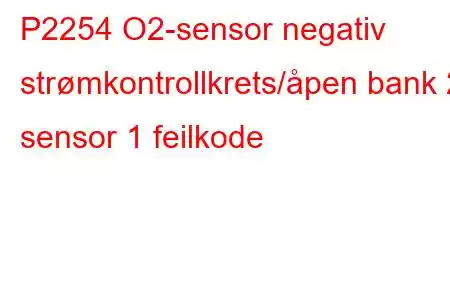 P2254 O2-sensor negativ strømkontrollkrets/åpen bank 2 sensor 1 feilkode