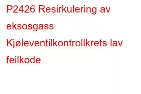 P2426 Resirkulering av eksosgass Kjøleventilkontrollkrets lav feilkode