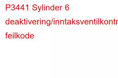 P3441 Sylinder 6 deaktivering/inntaksventilkontrollkrets/åpen feilkode