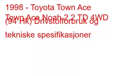 1998 - Toyota Town Ace
Town Ace Noah 2.2 TD 4WD (94 Hk) Drivstofforbruk og tekniske spesifikasjoner