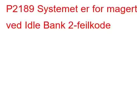 P2189 Systemet er for magert ved Idle Bank 2-feilkode