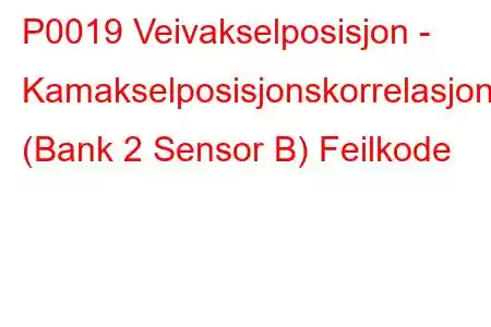 P0019 Veivakselposisjon - Kamakselposisjonskorrelasjon (Bank 2 Sensor B) Feilkode