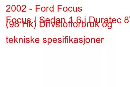 2002 - Ford Focus
Focus I Sedan 1.6 i Duratec 8V (98 Hk) Drivstofforbruk og tekniske spesifikasjoner