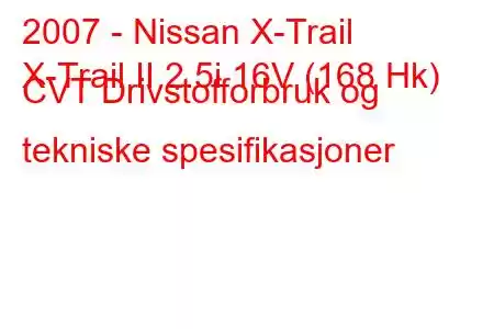 2007 - Nissan X-Trail
X-Trail II 2.5i 16V (168 Hk) CVT Drivstofforbruk og tekniske spesifikasjoner