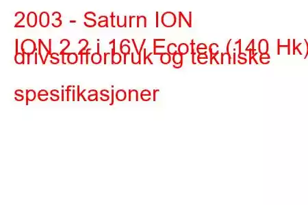 2003 - Saturn ION
ION 2.2 i 16V Ecotec (140 Hk) drivstofforbruk og tekniske spesifikasjoner