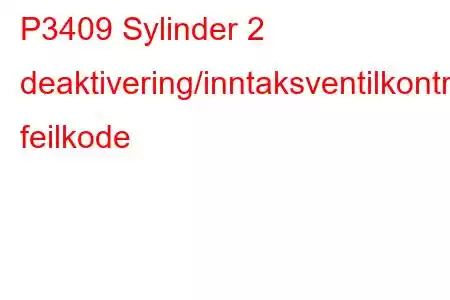 P3409 Sylinder 2 deaktivering/inntaksventilkontrollkrets/åpen feilkode