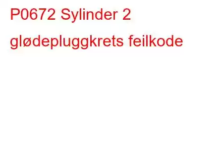 P0672 Sylinder 2 glødepluggkrets feilkode